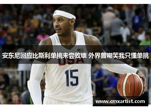 安东尼回应比斯利单挑未尝败绩 外界曾嘲笑我只懂单挑