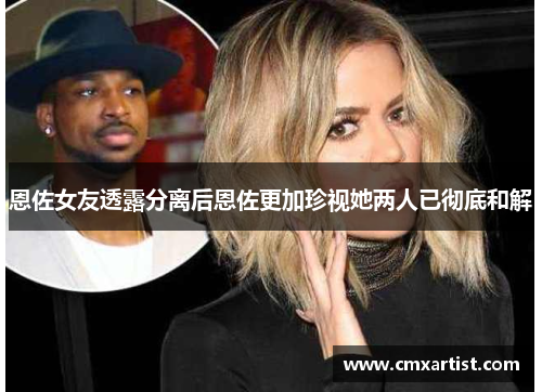 恩佐女友透露分离后恩佐更加珍视她两人已彻底和解