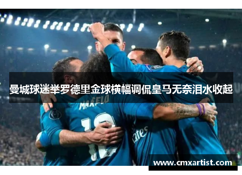 曼城球迷举罗德里金球横幅调侃皇马无奈泪水收起