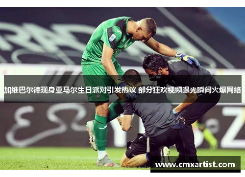 加维巴尔德现身亚马尔生日派对引发热议 部分狂欢视频曝光瞬间火爆网络